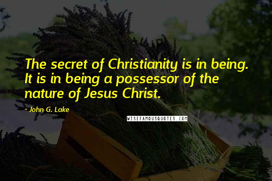 John G. Lake Quotes: The secret of Christianity is in being. It is in being a possessor of the nature of Jesus Christ.
