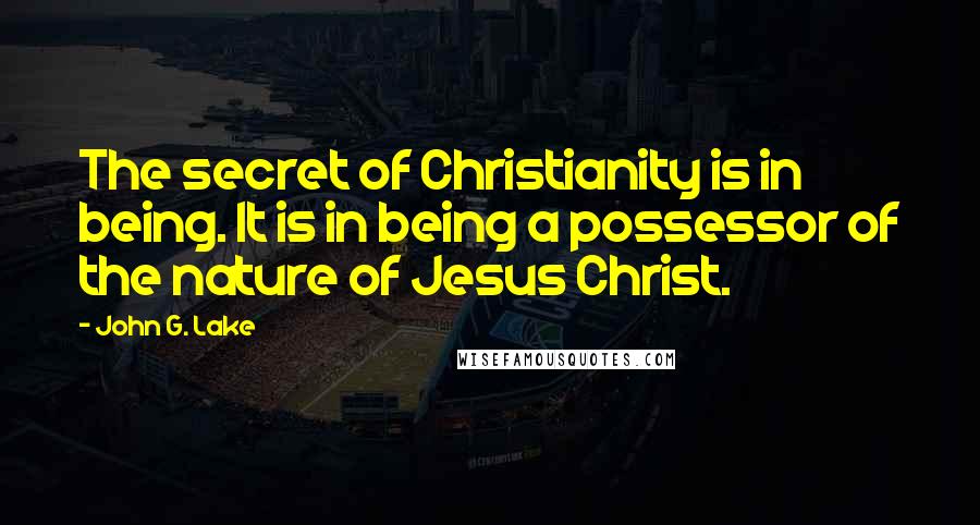 John G. Lake Quotes: The secret of Christianity is in being. It is in being a possessor of the nature of Jesus Christ.