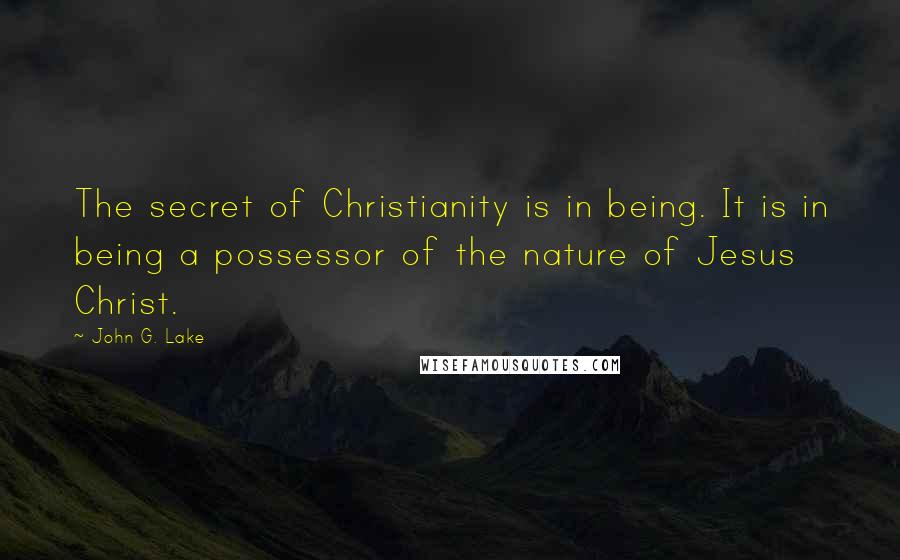 John G. Lake Quotes: The secret of Christianity is in being. It is in being a possessor of the nature of Jesus Christ.