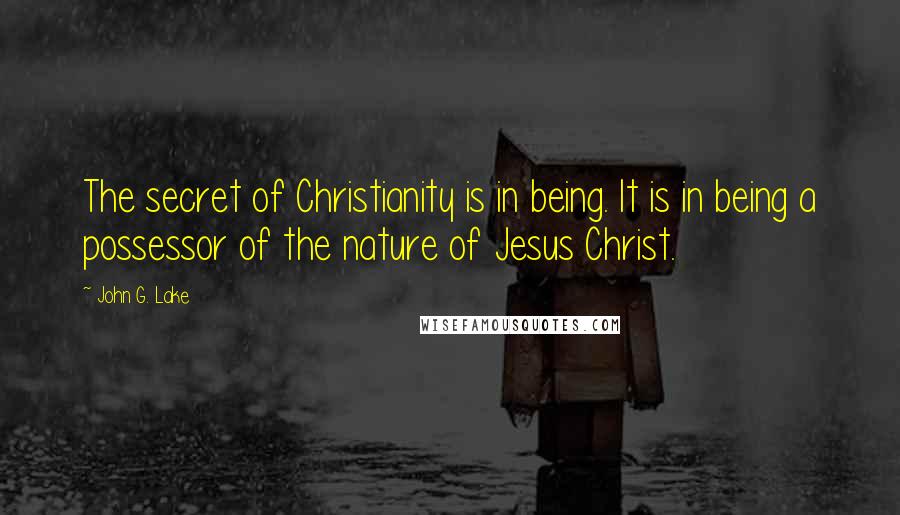 John G. Lake Quotes: The secret of Christianity is in being. It is in being a possessor of the nature of Jesus Christ.