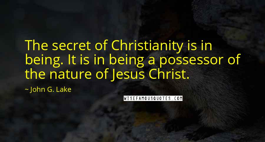 John G. Lake Quotes: The secret of Christianity is in being. It is in being a possessor of the nature of Jesus Christ.
