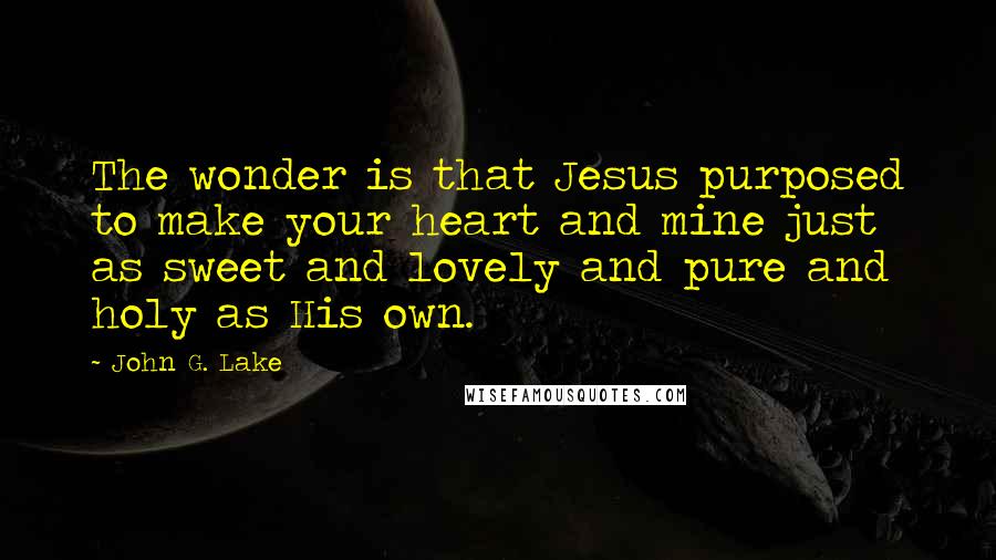 John G. Lake Quotes: The wonder is that Jesus purposed to make your heart and mine just as sweet and lovely and pure and holy as His own.