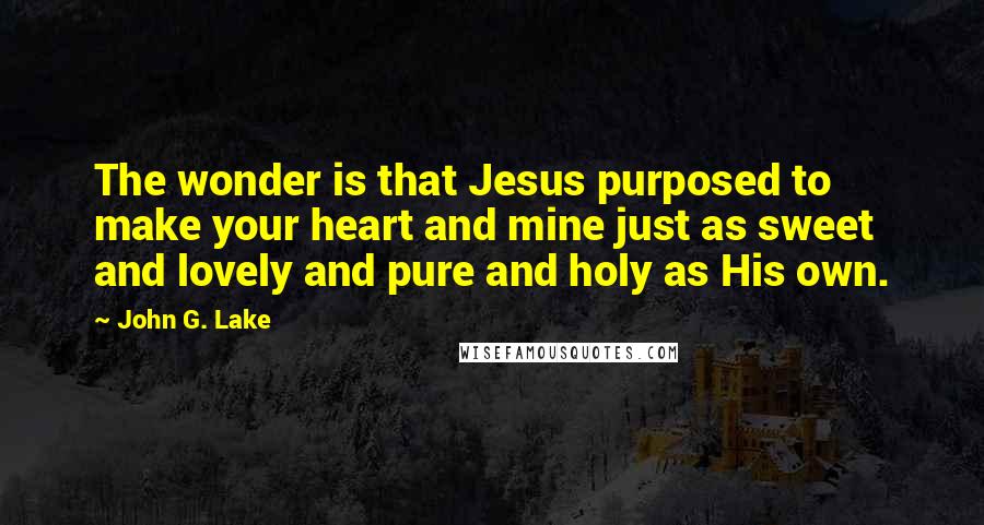 John G. Lake Quotes: The wonder is that Jesus purposed to make your heart and mine just as sweet and lovely and pure and holy as His own.