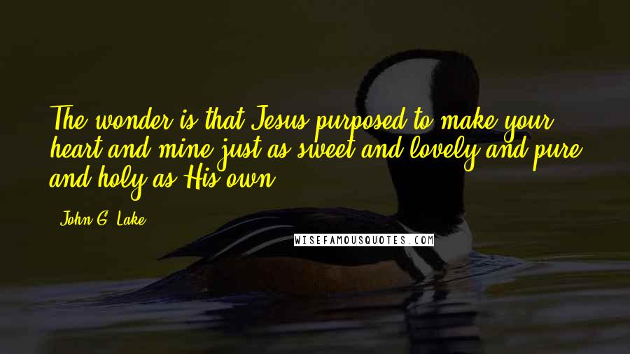 John G. Lake Quotes: The wonder is that Jesus purposed to make your heart and mine just as sweet and lovely and pure and holy as His own.