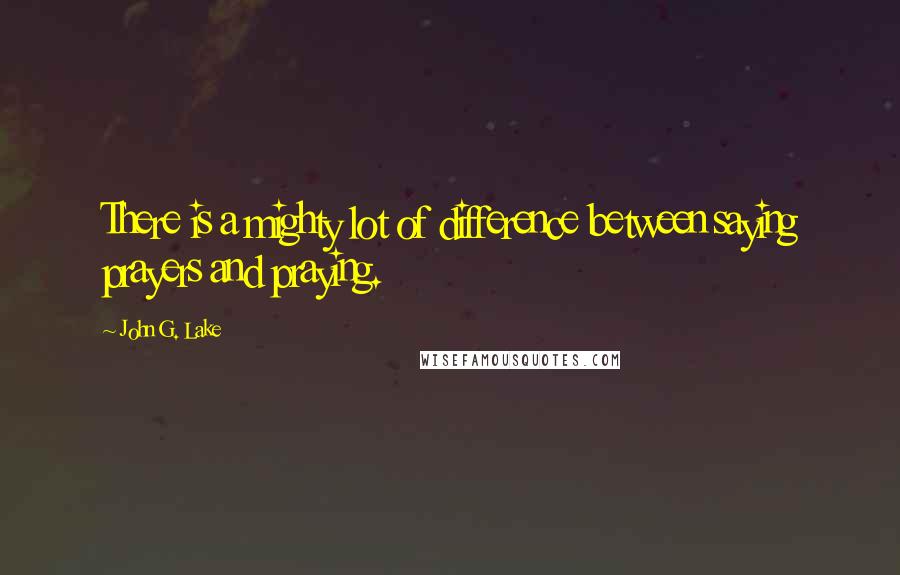 John G. Lake Quotes: There is a mighty lot of difference between saying prayers and praying.