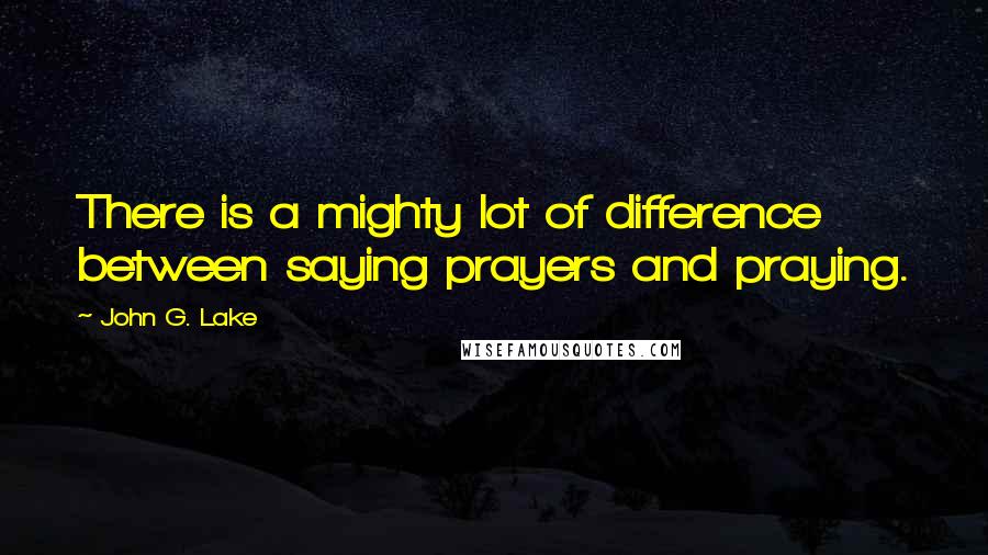 John G. Lake Quotes: There is a mighty lot of difference between saying prayers and praying.