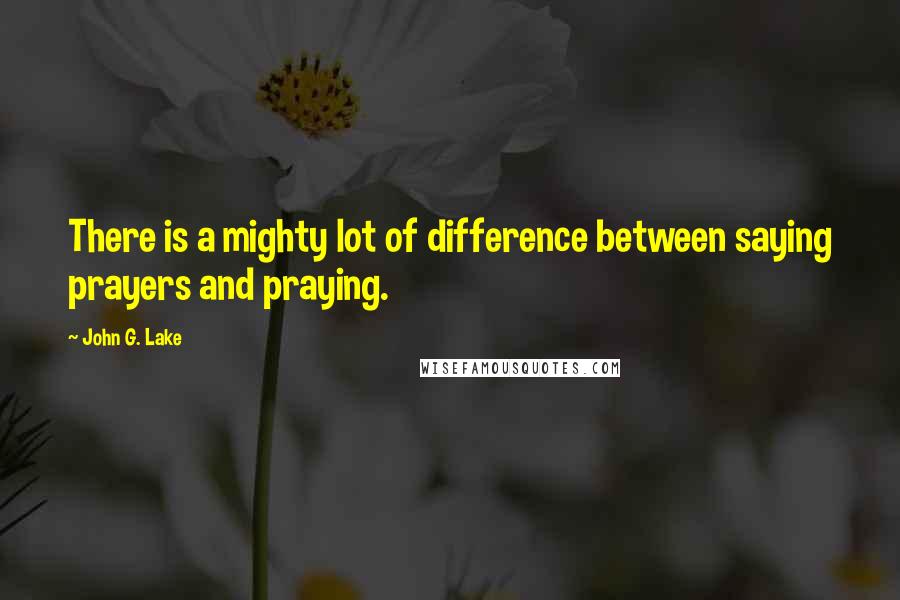 John G. Lake Quotes: There is a mighty lot of difference between saying prayers and praying.