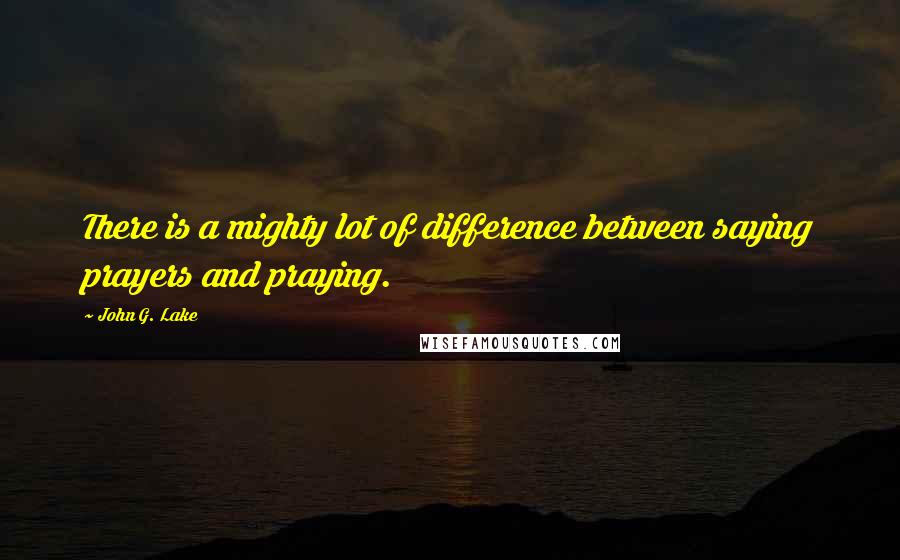 John G. Lake Quotes: There is a mighty lot of difference between saying prayers and praying.