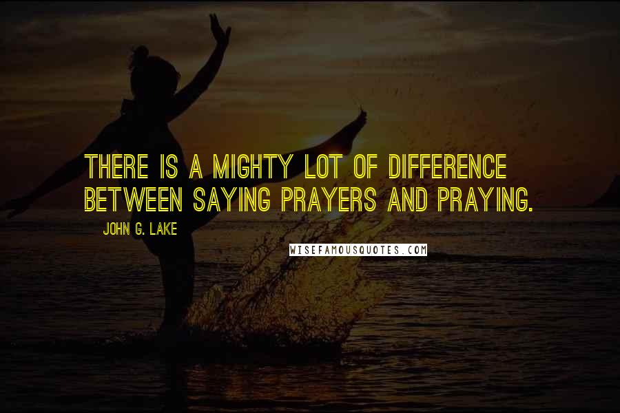 John G. Lake Quotes: There is a mighty lot of difference between saying prayers and praying.
