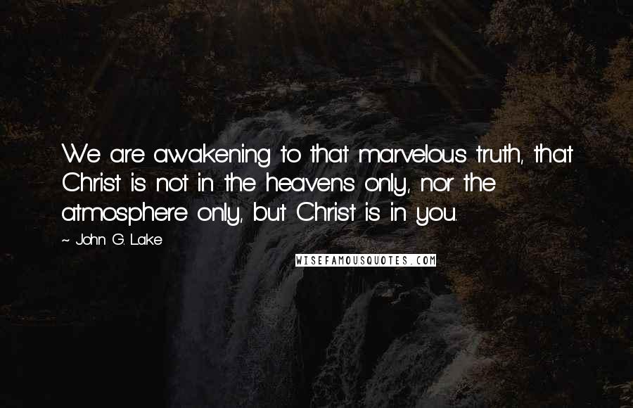 John G. Lake Quotes: We are awakening to that marvelous truth, that Christ is not in the heavens only, nor the atmosphere only, but Christ is in you.