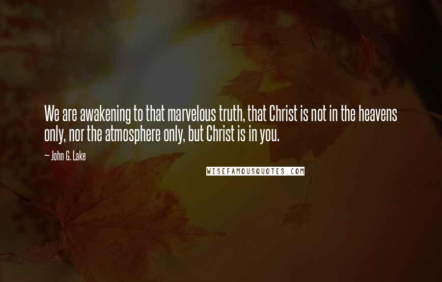 John G. Lake Quotes: We are awakening to that marvelous truth, that Christ is not in the heavens only, nor the atmosphere only, but Christ is in you.