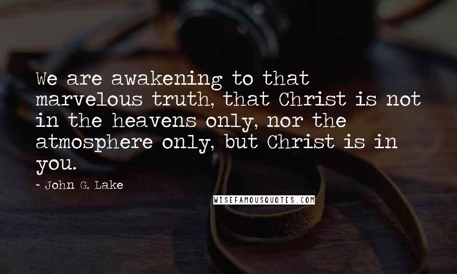 John G. Lake Quotes: We are awakening to that marvelous truth, that Christ is not in the heavens only, nor the atmosphere only, but Christ is in you.