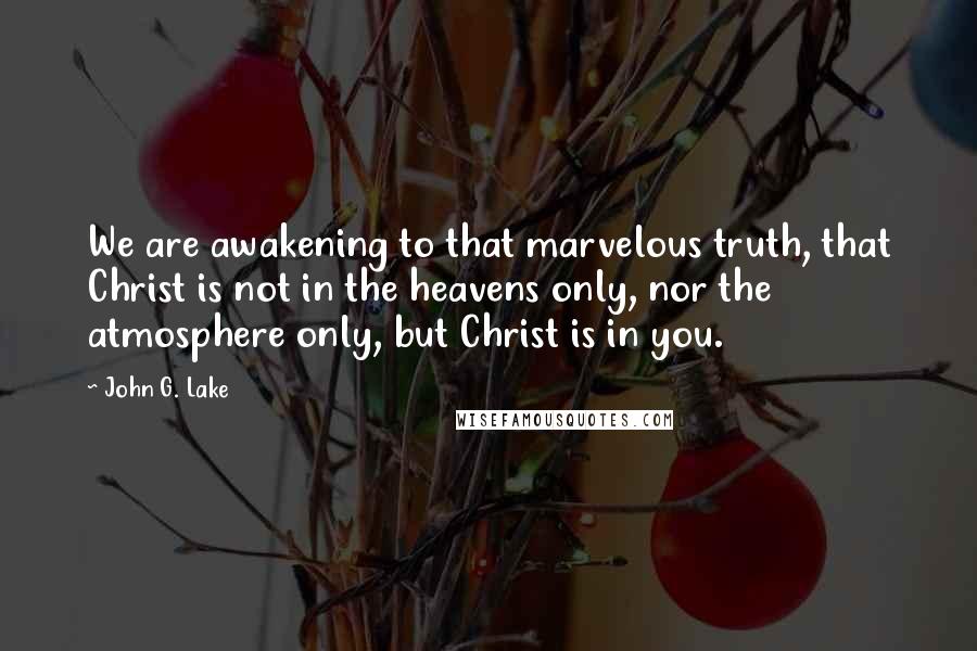 John G. Lake Quotes: We are awakening to that marvelous truth, that Christ is not in the heavens only, nor the atmosphere only, but Christ is in you.