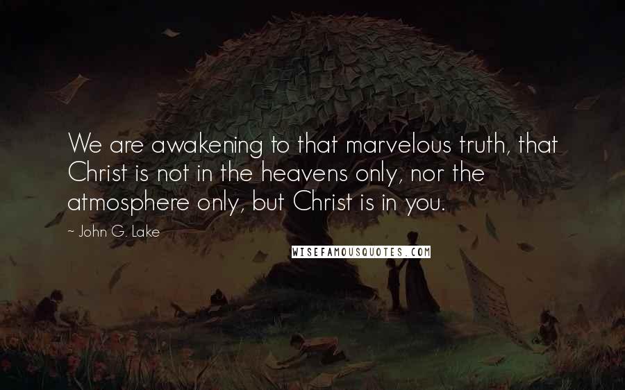 John G. Lake Quotes: We are awakening to that marvelous truth, that Christ is not in the heavens only, nor the atmosphere only, but Christ is in you.