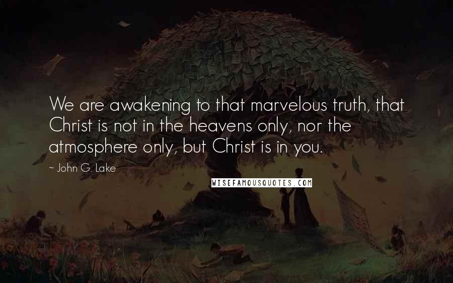 John G. Lake Quotes: We are awakening to that marvelous truth, that Christ is not in the heavens only, nor the atmosphere only, but Christ is in you.