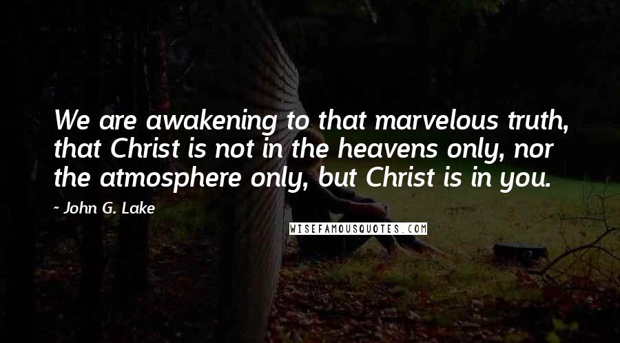 John G. Lake Quotes: We are awakening to that marvelous truth, that Christ is not in the heavens only, nor the atmosphere only, but Christ is in you.