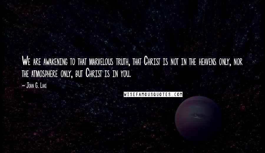 John G. Lake Quotes: We are awakening to that marvelous truth, that Christ is not in the heavens only, nor the atmosphere only, but Christ is in you.