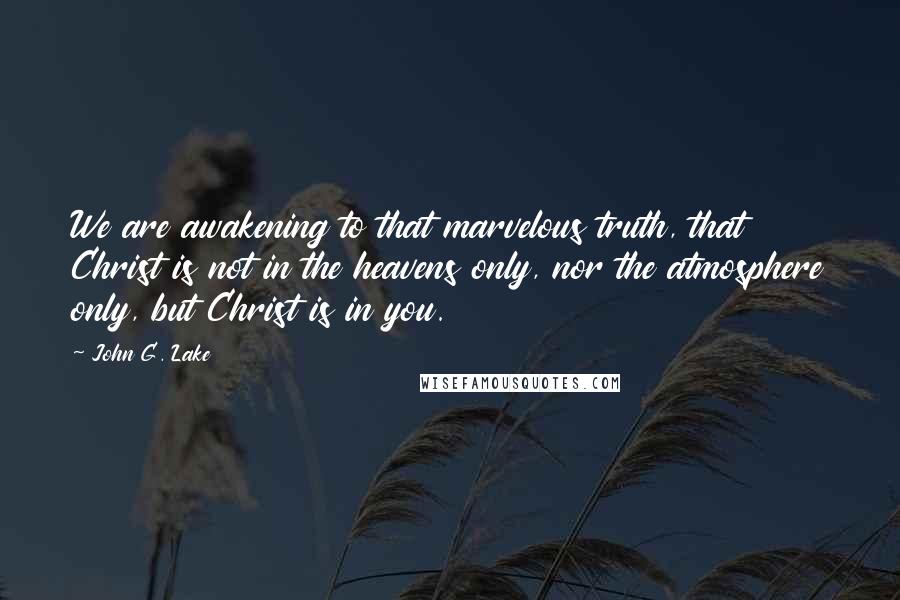 John G. Lake Quotes: We are awakening to that marvelous truth, that Christ is not in the heavens only, nor the atmosphere only, but Christ is in you.