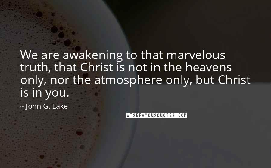 John G. Lake Quotes: We are awakening to that marvelous truth, that Christ is not in the heavens only, nor the atmosphere only, but Christ is in you.