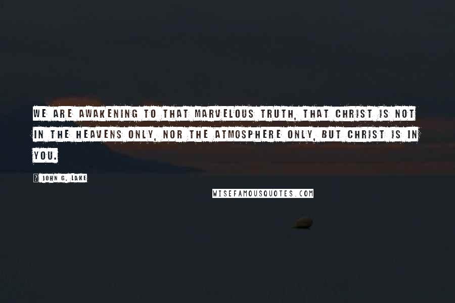 John G. Lake Quotes: We are awakening to that marvelous truth, that Christ is not in the heavens only, nor the atmosphere only, but Christ is in you.