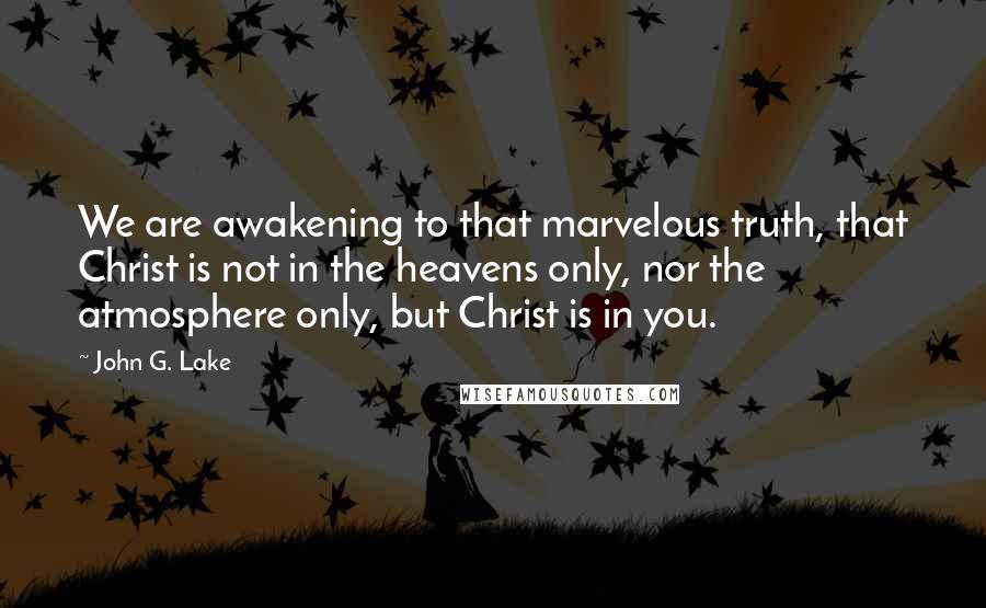 John G. Lake Quotes: We are awakening to that marvelous truth, that Christ is not in the heavens only, nor the atmosphere only, but Christ is in you.