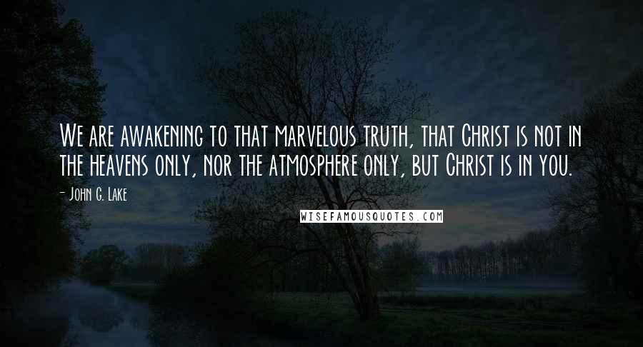 John G. Lake Quotes: We are awakening to that marvelous truth, that Christ is not in the heavens only, nor the atmosphere only, but Christ is in you.