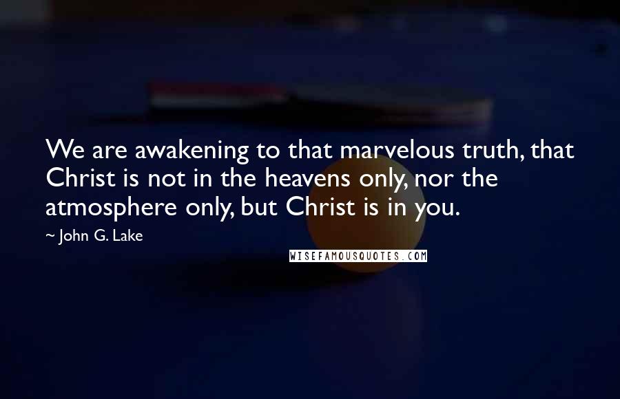 John G. Lake Quotes: We are awakening to that marvelous truth, that Christ is not in the heavens only, nor the atmosphere only, but Christ is in you.