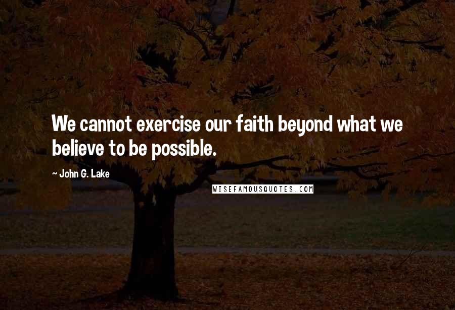 John G. Lake Quotes: We cannot exercise our faith beyond what we believe to be possible.