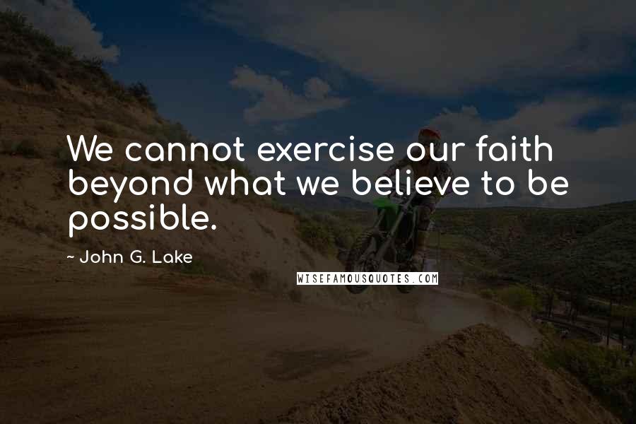 John G. Lake Quotes: We cannot exercise our faith beyond what we believe to be possible.