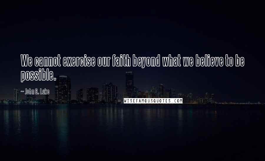 John G. Lake Quotes: We cannot exercise our faith beyond what we believe to be possible.