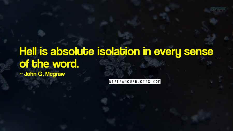 John G. Mcgraw Quotes: Hell is absolute isolation in every sense of the word.