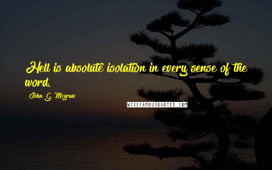 John G. Mcgraw Quotes: Hell is absolute isolation in every sense of the word.