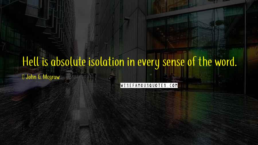 John G. Mcgraw Quotes: Hell is absolute isolation in every sense of the word.