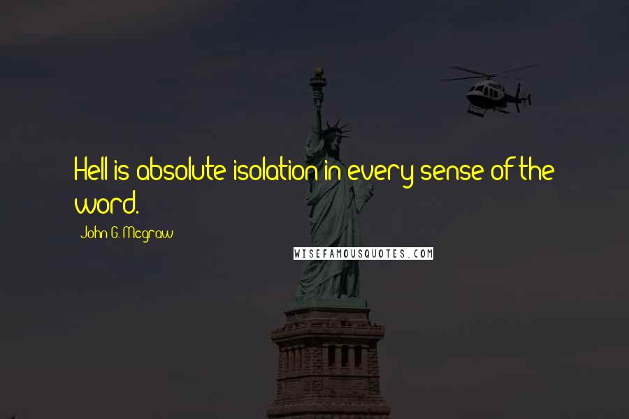 John G. Mcgraw Quotes: Hell is absolute isolation in every sense of the word.