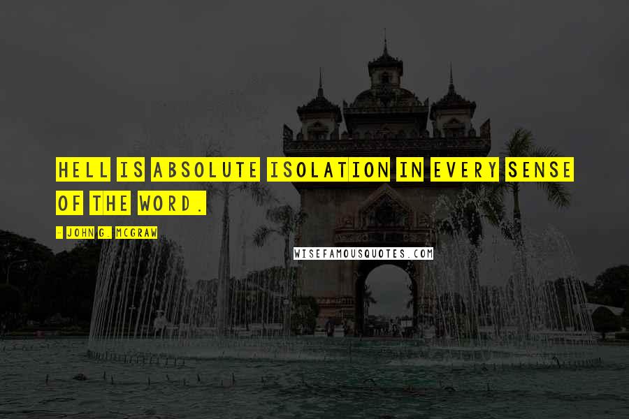 John G. Mcgraw Quotes: Hell is absolute isolation in every sense of the word.