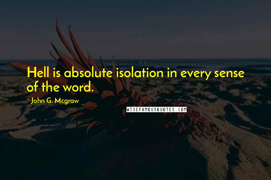 John G. Mcgraw Quotes: Hell is absolute isolation in every sense of the word.