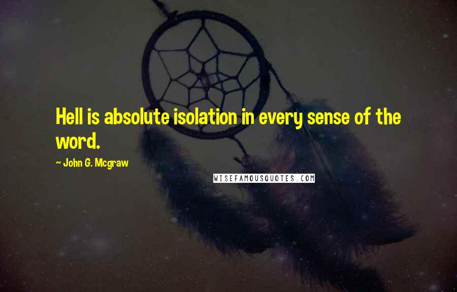 John G. Mcgraw Quotes: Hell is absolute isolation in every sense of the word.