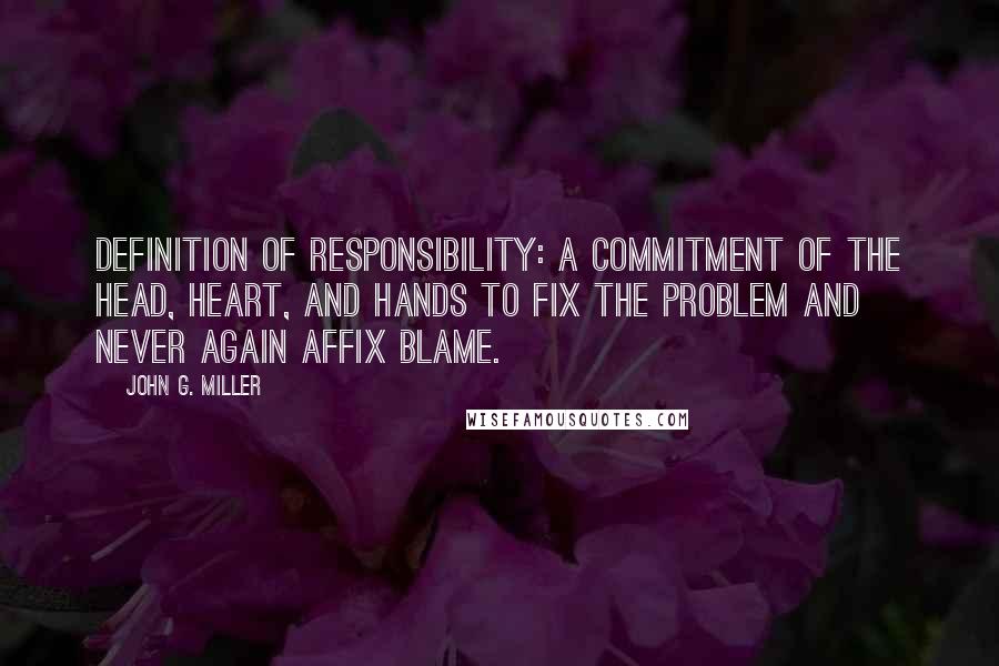 John G. Miller Quotes: Definition of responsibility: a commitment of the head, heart, and hands to fix the problem and never again affix blame.