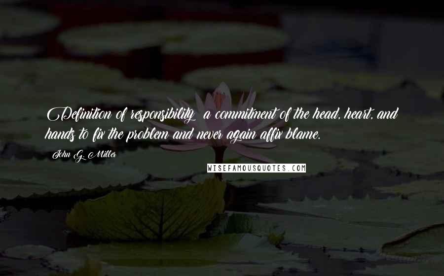 John G. Miller Quotes: Definition of responsibility: a commitment of the head, heart, and hands to fix the problem and never again affix blame.