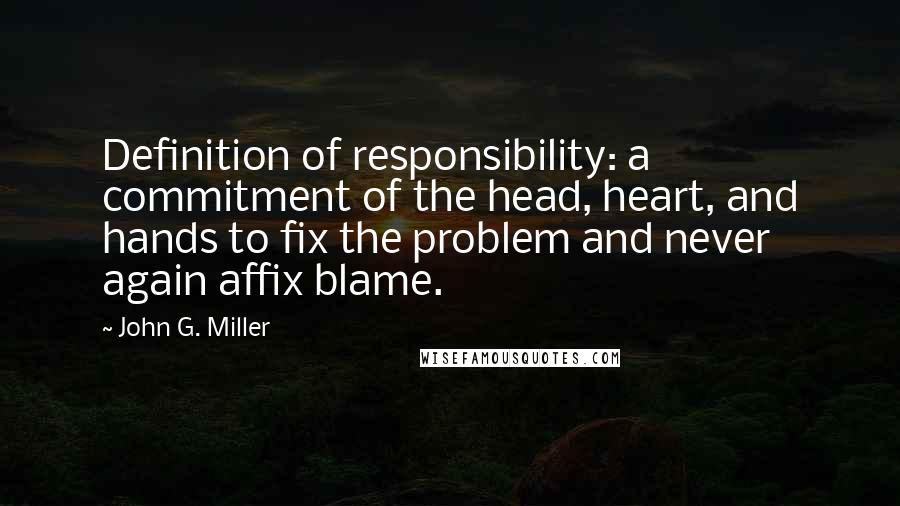 John G. Miller Quotes: Definition of responsibility: a commitment of the head, heart, and hands to fix the problem and never again affix blame.