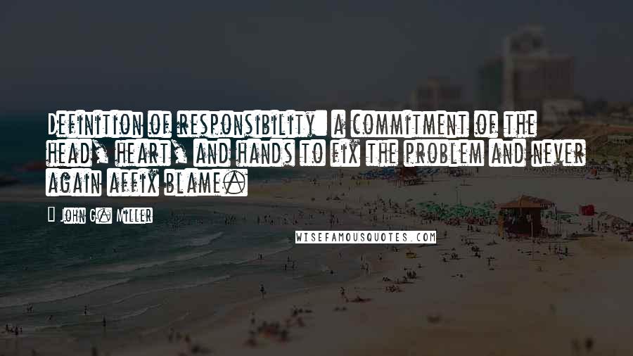 John G. Miller Quotes: Definition of responsibility: a commitment of the head, heart, and hands to fix the problem and never again affix blame.