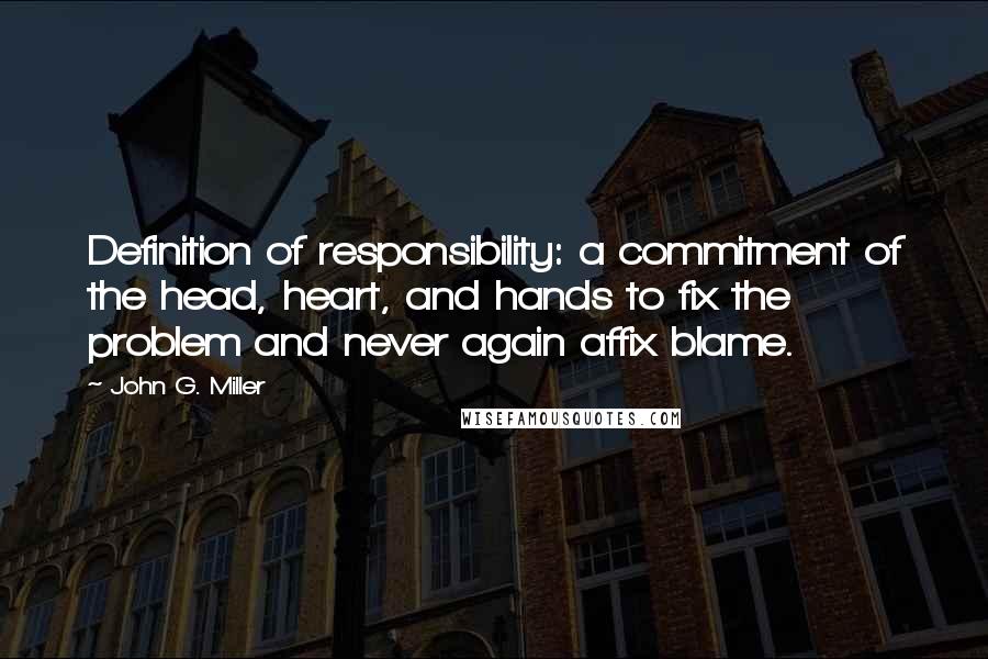 John G. Miller Quotes: Definition of responsibility: a commitment of the head, heart, and hands to fix the problem and never again affix blame.