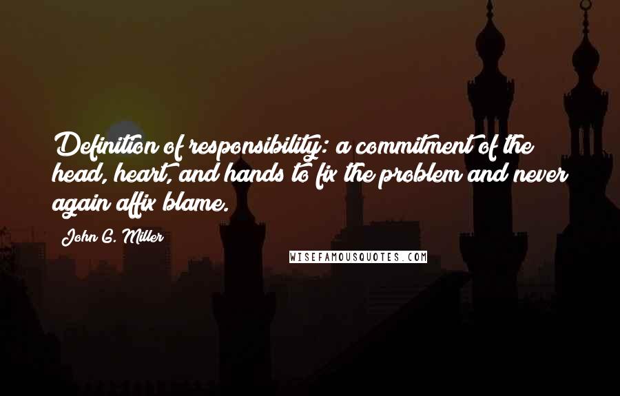 John G. Miller Quotes: Definition of responsibility: a commitment of the head, heart, and hands to fix the problem and never again affix blame.