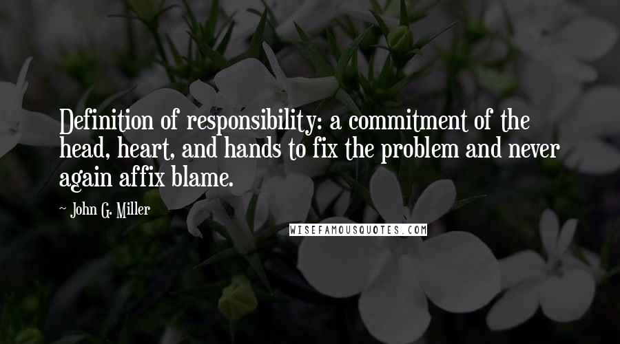 John G. Miller Quotes: Definition of responsibility: a commitment of the head, heart, and hands to fix the problem and never again affix blame.