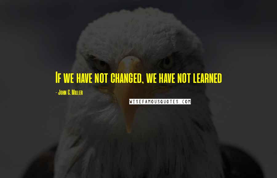 John G. Miller Quotes: If we have not changed, we have not learned