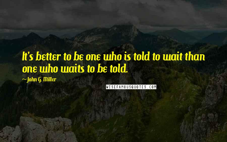 John G. Miller Quotes: It's better to be one who is told to wait than one who waits to be told.