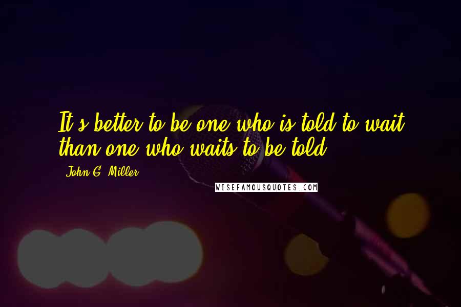 John G. Miller Quotes: It's better to be one who is told to wait than one who waits to be told.