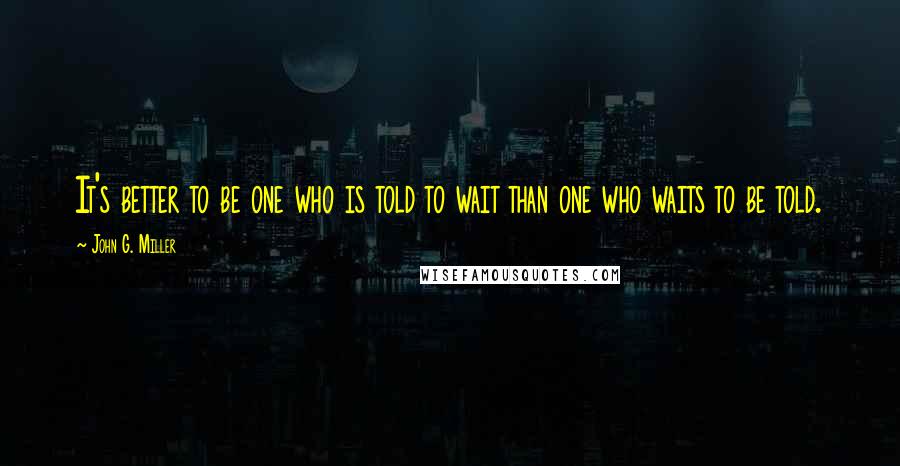 John G. Miller Quotes: It's better to be one who is told to wait than one who waits to be told.