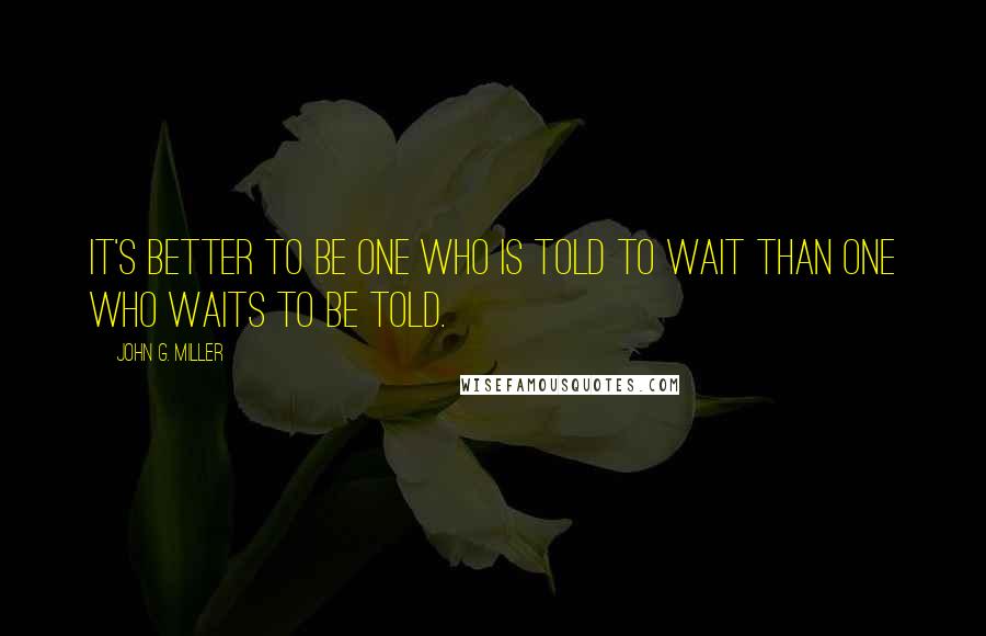 John G. Miller Quotes: It's better to be one who is told to wait than one who waits to be told.