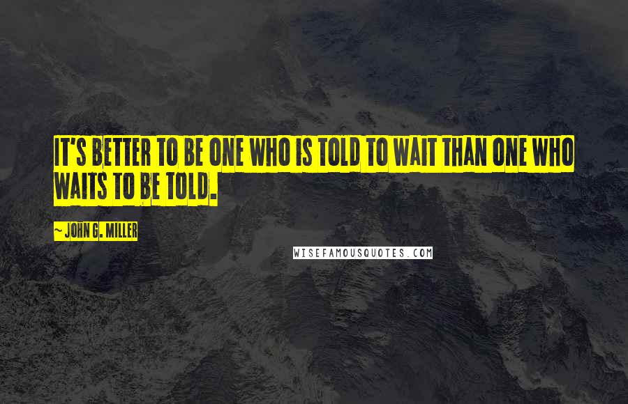John G. Miller Quotes: It's better to be one who is told to wait than one who waits to be told.